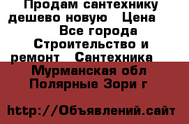 Продам сантехнику дешево новую › Цена ­ 20 - Все города Строительство и ремонт » Сантехника   . Мурманская обл.,Полярные Зори г.